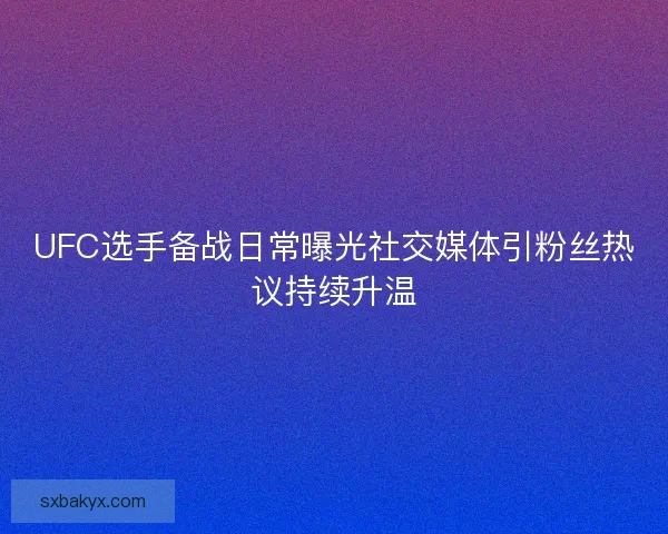 UFC选手备战日常曝光社交媒体引粉丝热议持续升温