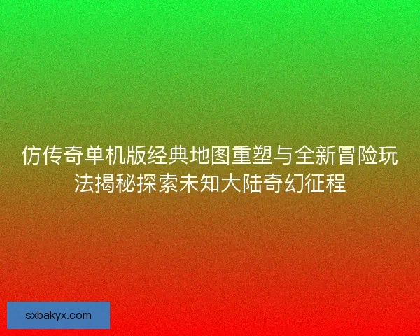 仿传奇单机版经典地图重塑与全新冒险玩法揭秘探索未知大陆奇幻征程