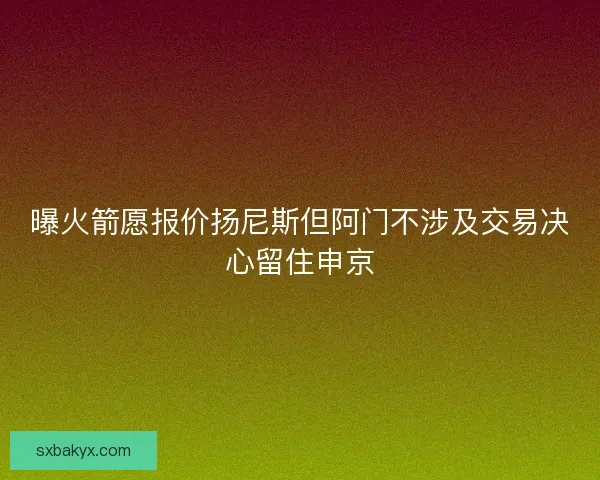 曝火箭愿报价扬尼斯但阿门不涉及交易决心留住申京